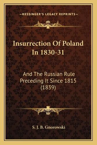 Insurrection of Poland in 1830-31: And the Russian Rule Preceding It Since 1815 (1839)