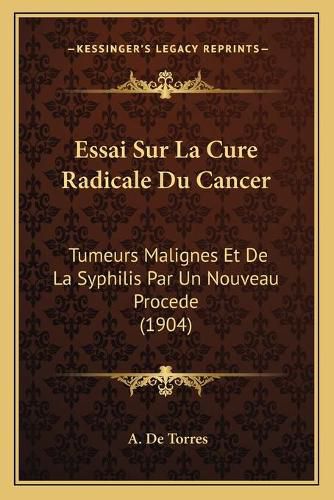 Cover image for Essai Sur La Cure Radicale Du Cancer: Tumeurs Malignes Et de La Syphilis Par Un Nouveau Procede (1904)