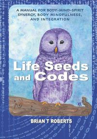 Cover image for Life Seeds and Codes: A Manual for Body-Mind-Spirit Synergy, Body Mindfulness, and Integration