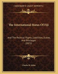 Cover image for The International Status of Fiji: And the Political Rights, Liabilities, Duties, and Privileges (1872)