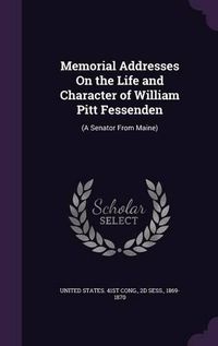 Cover image for Memorial Addresses on the Life and Character of William Pitt Fessenden: (A Senator from Maine)