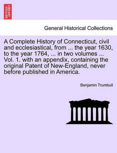 Cover image for A Complete History of Connecticut, civil and ecclesiastical, from ... the year 1630, to the year 1764, ... in two volumes ... Vol. 1. with an appendix, containing the original Patent of New-England, never before published in America. Vol. I.