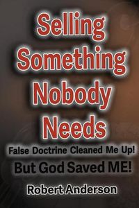 Cover image for Selling Something Nobody Needs: False Doctrine Cleaned Me Up! But God saved Me!