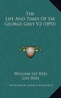 Cover image for The Life and Times of Sir George Grey V2 (1892)