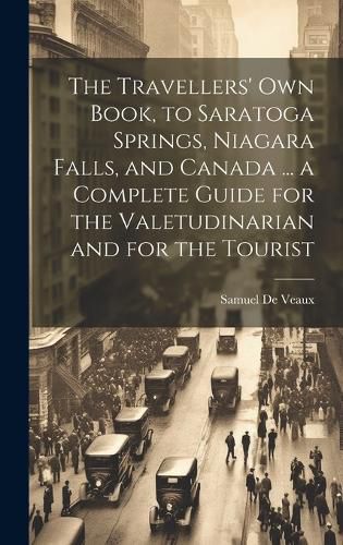 The Travellers' own Book, to Saratoga Springs, Niagara Falls, and Canada ... a Complete Guide for the Valetudinarian and for the Tourist