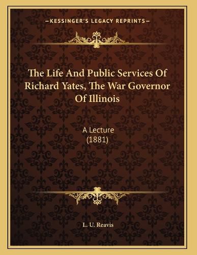 Cover image for The Life and Public Services of Richard Yates, the War Governor of Illinois: A Lecture (1881)