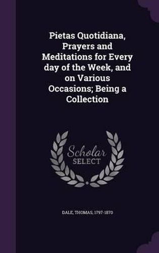 Pietas Quotidiana, Prayers and Meditations for Every Day of the Week, and on Various Occasions; Being a Collection