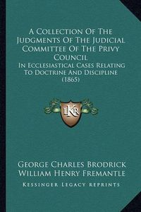 Cover image for A Collection of the Judgments of the Judicial Committee of the Privy Council: In Ecclesiastical Cases Relating to Doctrine and Discipline (1865)