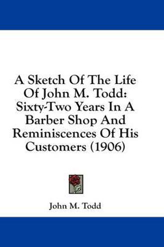 A Sketch of the Life of John M. Todd: Sixty-Two Years in a Barber Shop and Reminiscences of His Customers (1906)