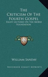 Cover image for The Criticism of the Fourth Gospel: Eight Lectures on the Morse Foundation