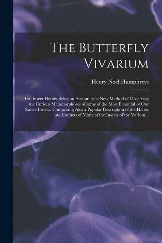 The Butterfly Vivarium: or, Insect Home: Being an Account of a New Method of Observing the Curious Metamorphoses of Some of the Most Beautiful of Our Native Insects. Comprising Also a Popular Description of the Habits and Instincts of Many of The...