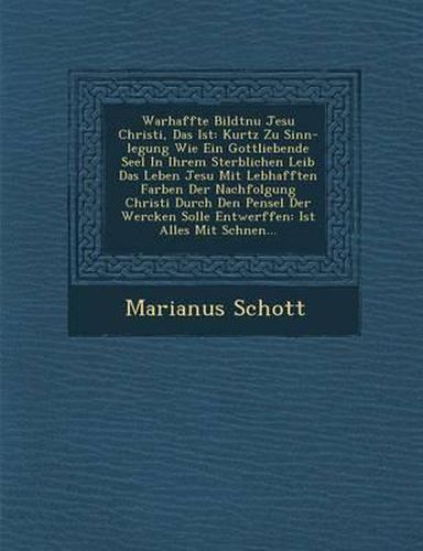 Cover image for Warhaffte Bildtnu Jesu Christi, Das Ist: Kurtz Zu Sinn-Legung Wie Ein Gottliebende Seel in Ihrem Sterblichen Leib Das Leben Jesu Mit Lebhafften Farben Der Nachfolgung Christi Durch Den Pensel Der Wercken Solle Entwerffen: Ist Alles Mit Sch Nen...