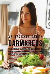 Cover image for 38 Rezepte gegen Darmkrebs: Vitaminreiche Nahrung, die der Koerper im Kampf gegen den Krebs benoetigt-ganz ohne Medikamente und Tabletten