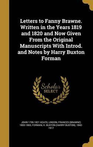 Letters to Fanny Brawne. Written in the Years 1819 and 1820 and Now Given from the Original Manuscripts with Introd. and Notes by Harry Buxton Forman