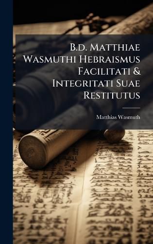 Cover image for B.d. Matthiae Wasmuthi Hebraismus Facilitati & Integritati Suae Restitutus