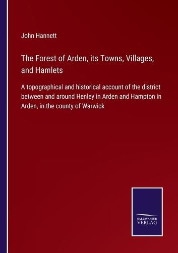 Cover image for The Forest of Arden, its Towns, Villages, and Hamlets: A topographical and historical account of the district between and around Henley in Arden and Hampton in Arden, in the county of Warwick