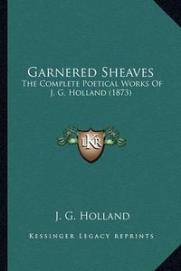 Cover image for Garnered Sheaves Garnered Sheaves: The Complete Poetical Works of J. G. Holland (1873) the Complete Poetical Works of J. G. Holland (1873)