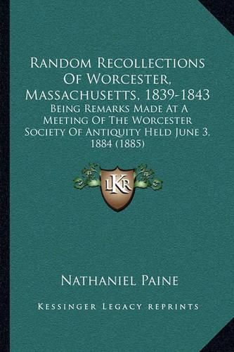 Random Recollections of Worcester, Massachusetts, 1839-1843: Being Remarks Made at a Meeting of the Worcester Society of Antiquity Held June 3, 1884 (1885)