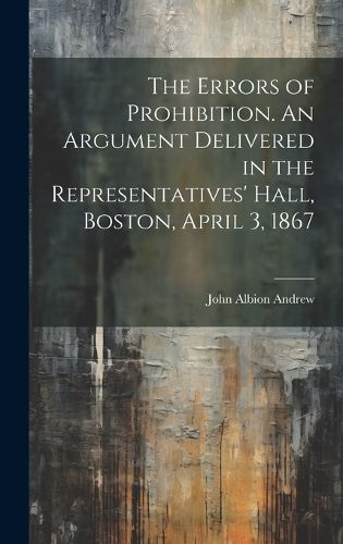 Cover image for The Errors of Prohibition. An Argument Delivered in the Representatives' Hall, Boston, April 3, 1867