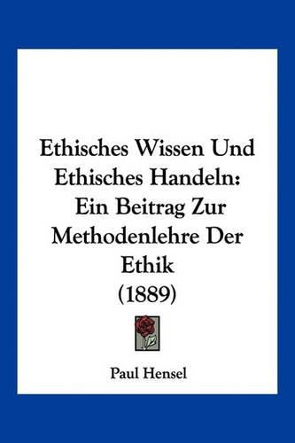 Ethisches Wissen Und Ethisches Handeln: Ein Beitrag Zur Methodenlehre Der Ethik (1889)