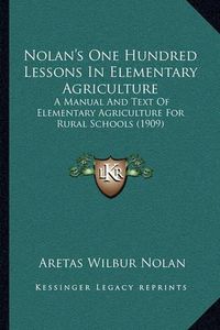 Cover image for Nolan's One Hundred Lessons in Elementary Agriculture: A Manual and Text of Elementary Agriculture for Rural Schools (1909)