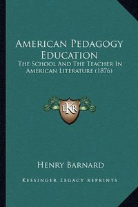 Cover image for American Pedagogy Education American Pedagogy Education: The School and the Teacher in American Literature (1876) the School and the Teacher in American Literature (1876)