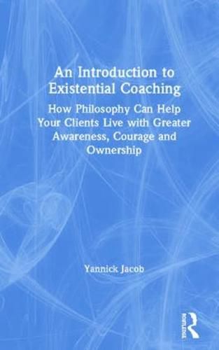 Cover image for An Introduction to Existential Coaching: How Philosophy Can Help Your Clients Live with Greater Awareness, Courage and Ownership