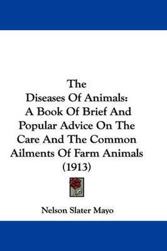 Cover image for The Diseases of Animals: A Book of Brief and Popular Advice on the Care and the Common Ailments of Farm Animals (1913)