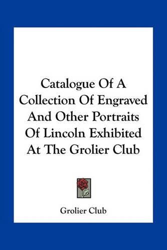 Catalogue of a Collection of Engraved and Other Portraits of Lincoln Exhibited at the Grolier Club