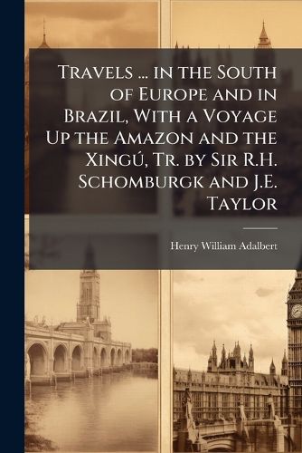 Cover image for Travels ... in the South of Europe and in Brazil, with a Voyage Up the Amazon and the Xing, Tr. by Sir R.H. Schomburgk and J.E. Taylor
