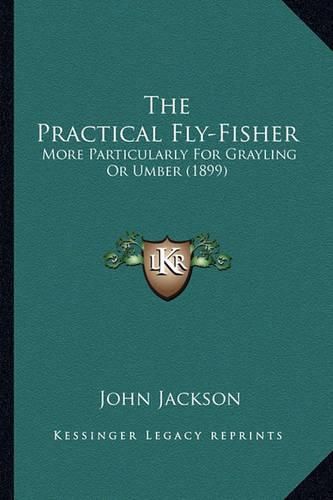 The Practical Fly-Fisher: More Particularly for Grayling or Umber (1899)