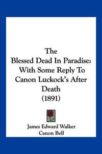 Cover image for The Blessed Dead in Paradise: With Some Reply to Canon Luckock's After Death (1891)