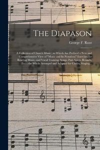 Cover image for The Diapason: a Collection of Church Music; to Which Are Prefixed a New and Comprehensive View of music and Its Notation; Exercises for Reading Music, and Vocal Training; Songs, Part-songs, Rounds, Etc.; the Whole Arranged and Adapted for Choirs, ...