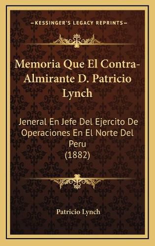 Cover image for Memoria Que El Contra-Almirante D. Patricio Lynch: Jeneral En Jefe del Ejercito de Operaciones En El Norte del Peru (1882)