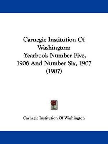 Cover image for Carnegie Institution of Washington: Yearbook Number Five, 1906 and Number Six, 1907 (1907)