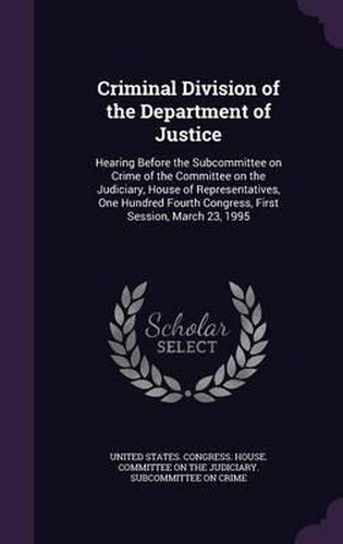 Cover image for Criminal Division of the Department of Justice: Hearing Before the Subcommittee on Crime of the Committee on the Judiciary, House of Representatives, One Hundred Fourth Congress, First Session, March 23, 1995