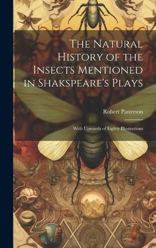 Cover image for The Natural History of the Insects Mentioned in Shakspeare's Plays