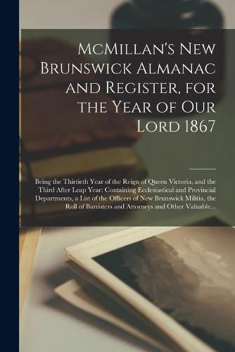 Cover image for McMillan's New Brunswick Almanac and Register, for the Year of Our Lord 1867 [microform]: Being the Thirtieth Year of the Reign of Queen Victoria, and the Third After Leap Year: Containing Ecclesiastical and Provincial Departments, a List of The...