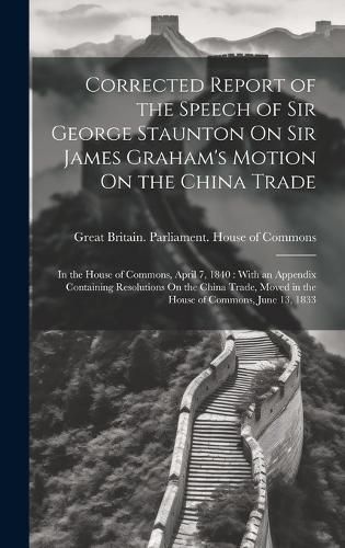 Corrected Report of the Speech of Sir George Staunton On Sir James Graham's Motion On the China Trade