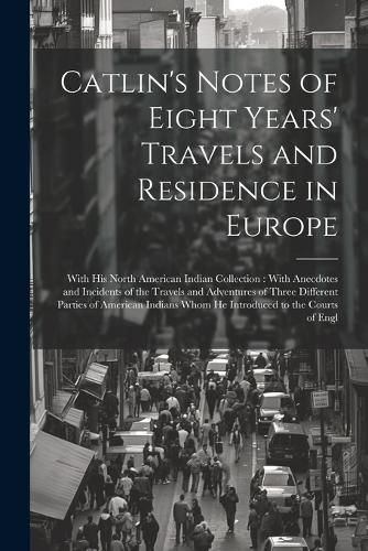 Cover image for Catlin's Notes of Eight Years' Travels and Residence in Europe