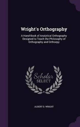 Cover image for Wright's Orthography: A Hand-Book of Analytical Orthography Designed to Teach the Philosophy of Orthography and Orthoepy