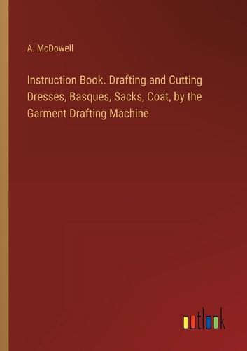 Cover image for Instruction Book. Drafting and Cutting Dresses, Basques, Sacks, Coat, by the Garment Drafting Machine