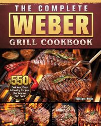 Cover image for The Complete Weber Grill Cookbook: 550 Delicious, Easy & Healthy Recipes that Anyone Can Cook