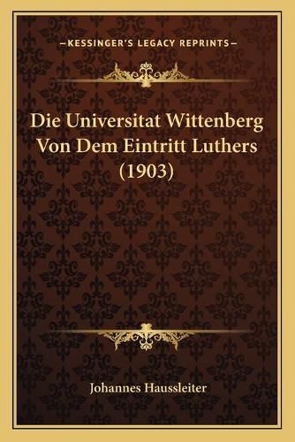 Die Universitat Wittenberg Von Dem Eintritt Luthers (1903)