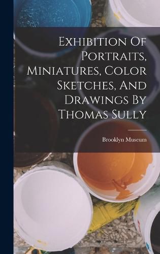 Exhibition Of Portraits, Miniatures, Color Sketches, And Drawings By Thomas Sully