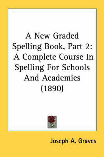 A New Graded Spelling Book, Part 2: A Complete Course in Spelling for Schools and Academies (1890)