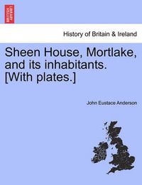 Cover image for Sheen House, Mortlake, and Its Inhabitants. [With Plates.]