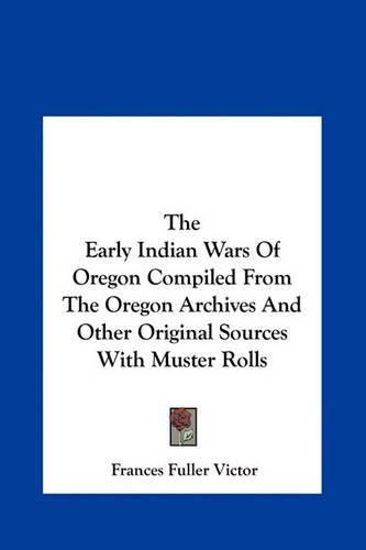 The Early Indian Wars of Oregon Compiled from the Oregon Archives and Other Original Sources with Muster Rolls