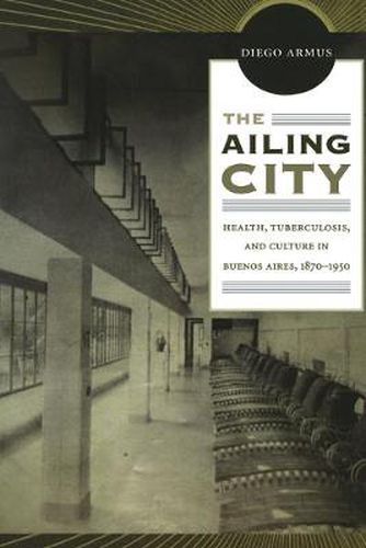 Cover image for The Ailing City: Health, Tuberculosis, and Culture in Buenos Aires, 1870-1950