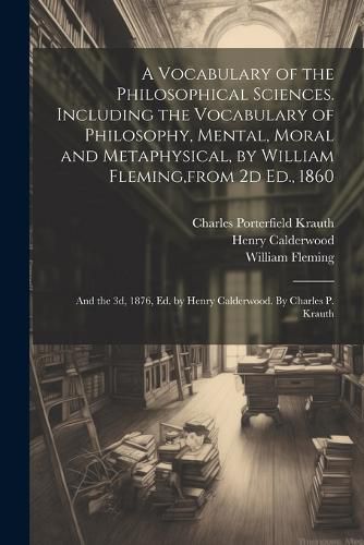 Cover image for A Vocabulary of the Philosophical Sciences. Including the Vocabulary of Philosophy, Mental, Moral and Metaphysical, by William Fleming, from 2d Ed., 1860